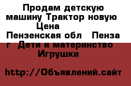 Продам детскую машину Трактор новую › Цена ­ 1 304 - Пензенская обл., Пенза г. Дети и материнство » Игрушки   